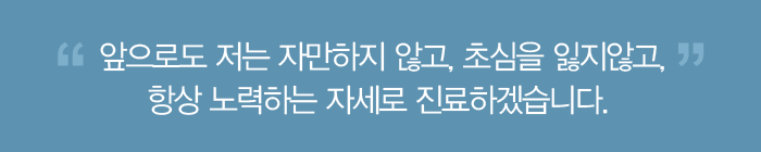 앞으로도 저는 자만하지 않고, 초심을 잃지않고 항상 노력하는 자세로 진료하겠습니다.