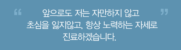 앞으로도 저는 자만하지 않고, 초심을 잃지않고 항상 노력하는 자세로 진료하겠습니다.